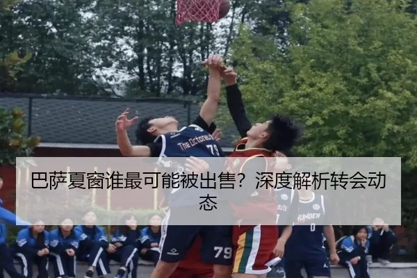 巴萨夏窗谁最可能被出售？深度解析转会动态